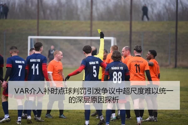VAR介入补时点球判罚引发争议中超尺度难以统一的深层原因探析