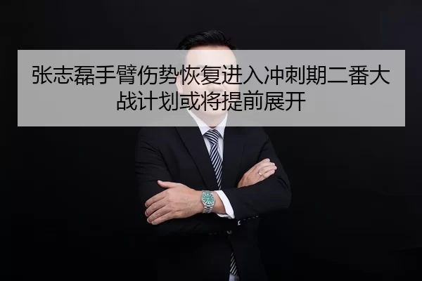 张志磊手臂伤势恢复进入冲刺期二番大战计划或将提前展开