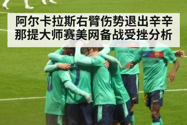 阿尔卡拉斯右臂伤势退出辛辛那提大师赛美网备战受挫分析