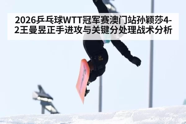 2026乒乓球WTT冠军赛澳门站孙颖莎4-2王曼昱正手进攻与关键分处理战术分析