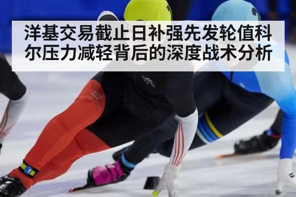 洋基交易截止日补强先发轮值科尔压力减轻背后的深度战术分析