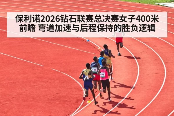 保利诺2026钻石联赛总决赛女子400米前瞻 弯道加速与后程保持的胜负逻辑